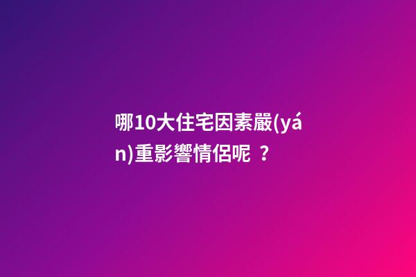 哪10大住宅因素嚴(yán)重影響情侶呢？